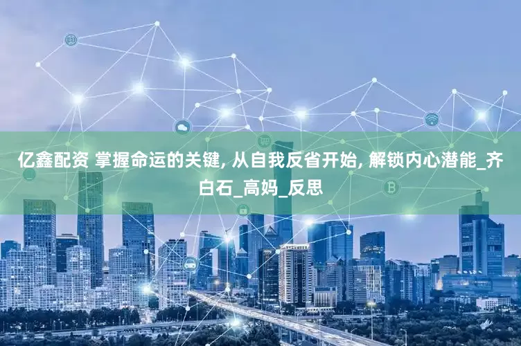 亿鑫配资 掌握命运的关键, 从自我反省开始, 解锁内心潜能_齐白石_高妈_反思
