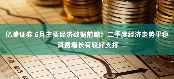 亿腾证券 6月主要经济数据前瞻：二季度经济走势平稳 消费增长有较好支撑