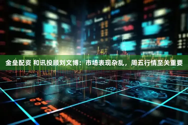 金垒配资 和讯投顾刘文博：市场表现杂乱，周五行情至关重要