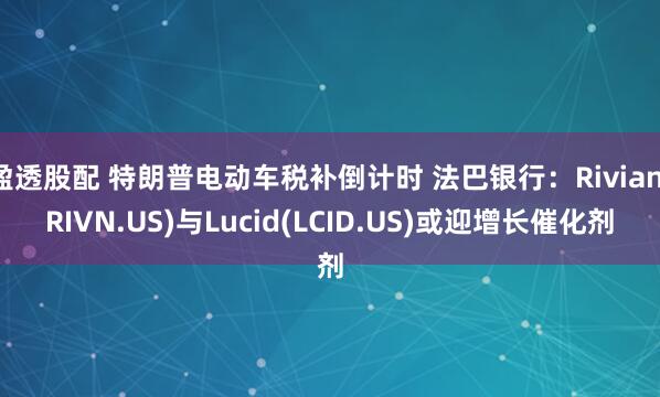 盈透股配 特朗普电动车税补倒计时 法巴银行：Rivian(RIVN.US)与Lucid(LCID.US)或迎增长催化剂