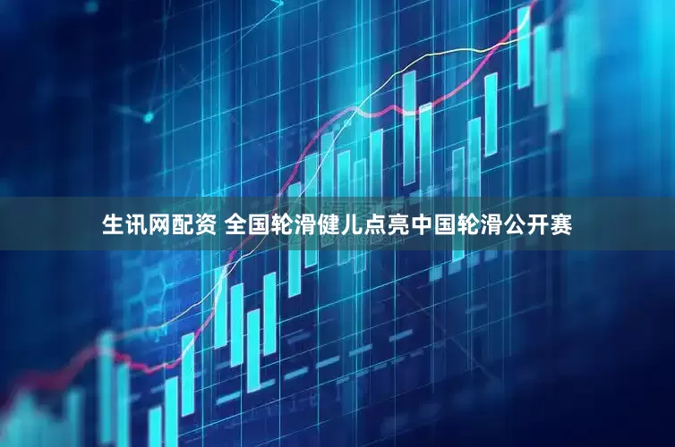生讯网配资 全国轮滑健儿点亮中国轮滑公开赛