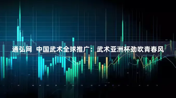 通弘网  中国武术全球推广：武术亚洲杯劲吹青春风