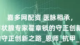 嘉多网配资 医脉相承，北京融科甲状腺专家翟章锁的守正创新之路_恩师_抗甲_中药