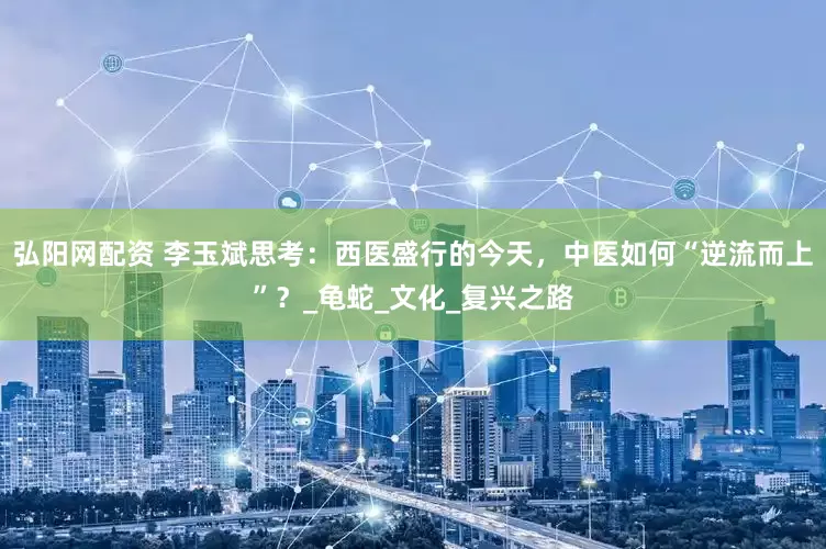 弘阳网配资 李玉斌思考：西医盛行的今天，中医如何“逆流而上”？_龟蛇_文化_复兴之路