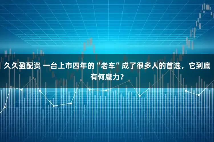 久久盈配资 一台上市四年的“老车”成了很多人的首选，它到底有何魔力？