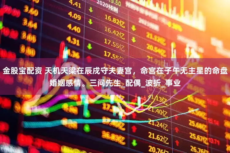 金股宝配资 天机天梁在辰戌守夫妻宫，命宫在子午无主星的命盘婚姻感情。三问先生_配偶_波折_事业