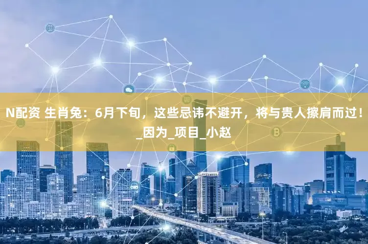 N配资 生肖兔：6月下旬，这些忌讳不避开，将与贵人擦肩而过！_因为_项目_小赵