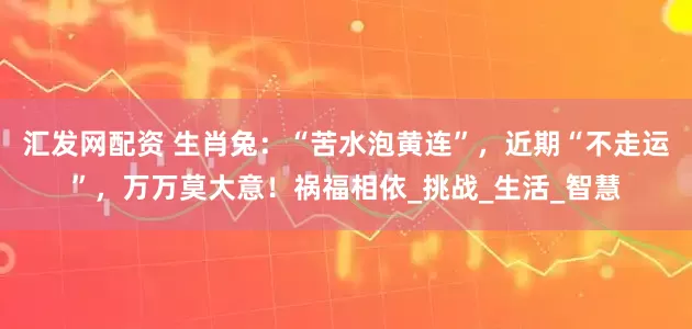 汇发网配资 生肖兔：“苦水泡黄连”，近期“不走运”，万万莫大意！祸福相依_挑战_生活_智慧