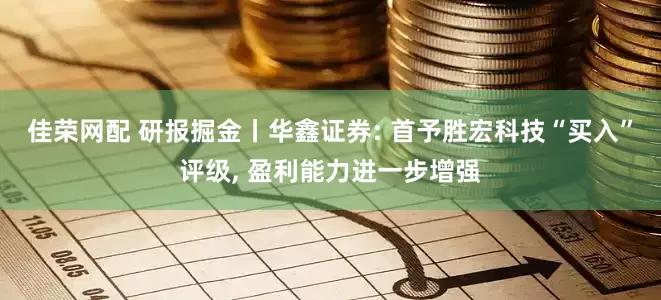 佳荣网配 研报掘金丨华鑫证券: 首予胜宏科技“买入”评级, 盈利能力进一步增强