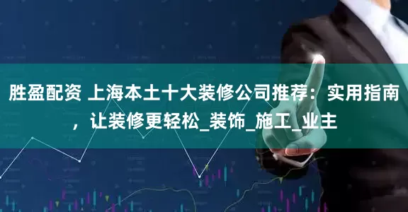 胜盈配资 上海本土十大装修公司推荐：实用指南，让装修更轻松_装饰_施工_业主