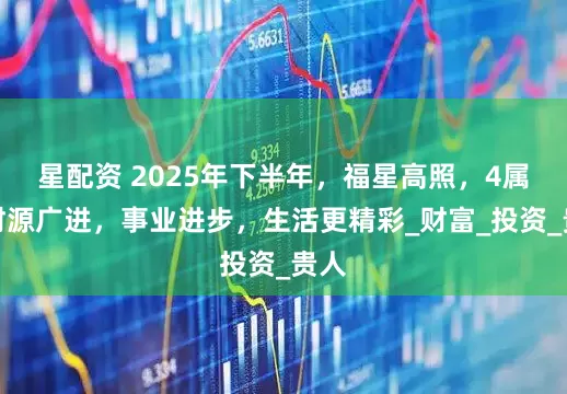 星配资 2025年下半年，福星高照，4属相财源广进，事业进步，生活更精彩_财富_投资_贵人