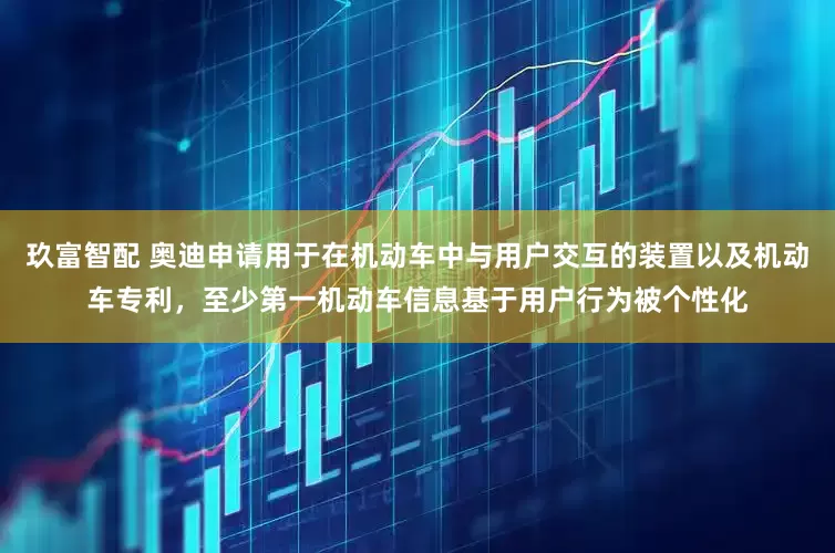 玖富智配 奥迪申请用于在机动车中与用户交互的装置以及机动车专利，至少第一机动车信息基于用户行为被个性化