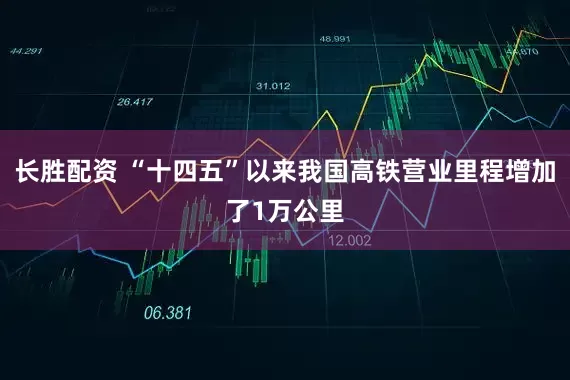 长胜配资 “十四五”以来我国高铁营业里程增加了1万公里