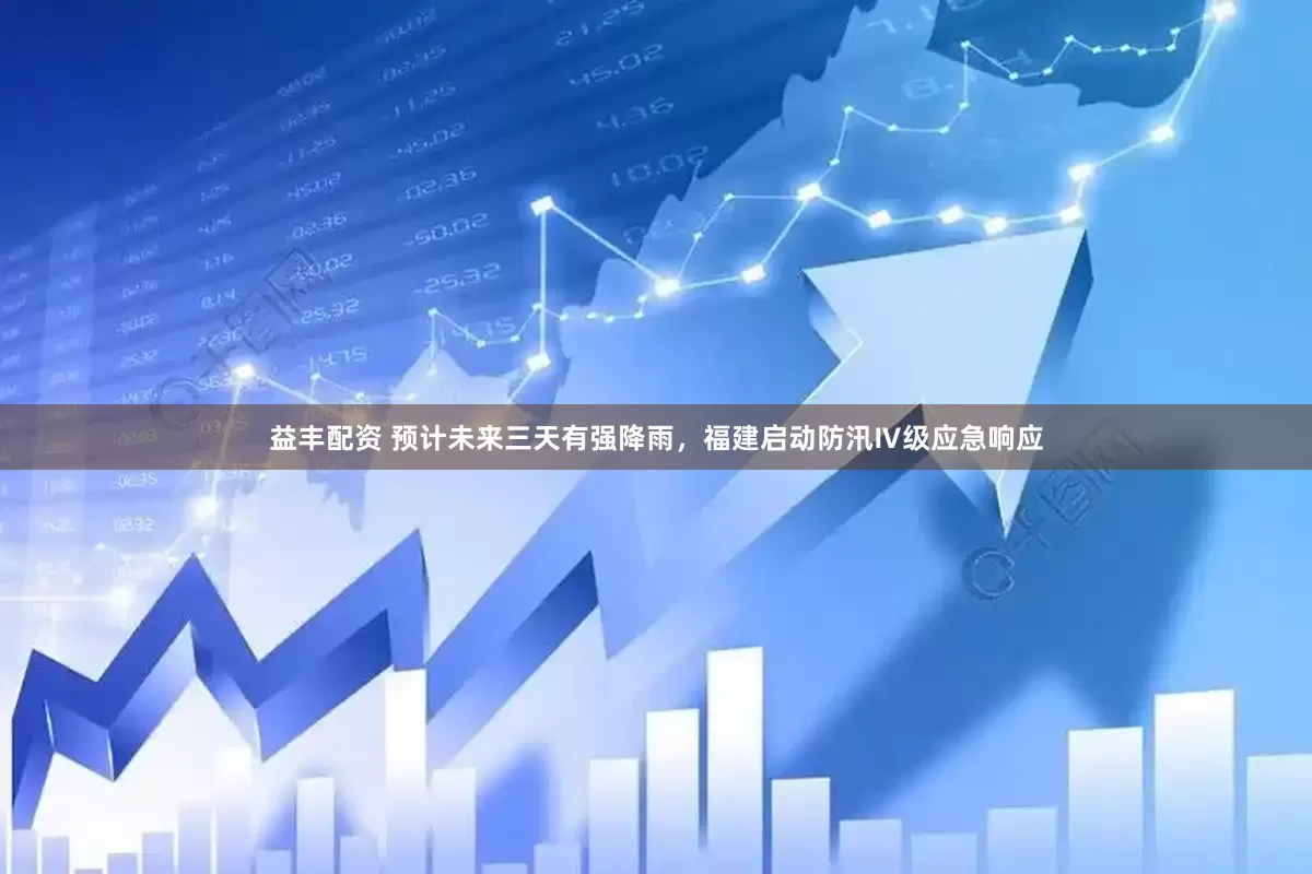 益丰配资 预计未来三天有强降雨，福建启动防汛Ⅳ级应急响应