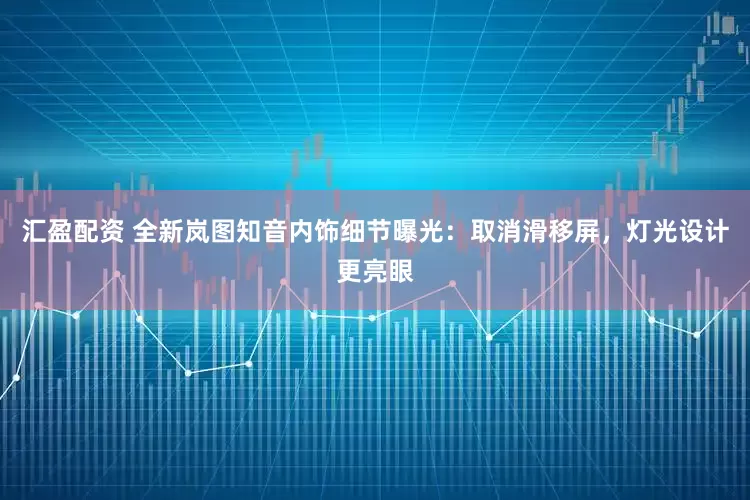 汇盈配资 全新岚图知音内饰细节曝光：取消滑移屏，灯光设计更亮眼