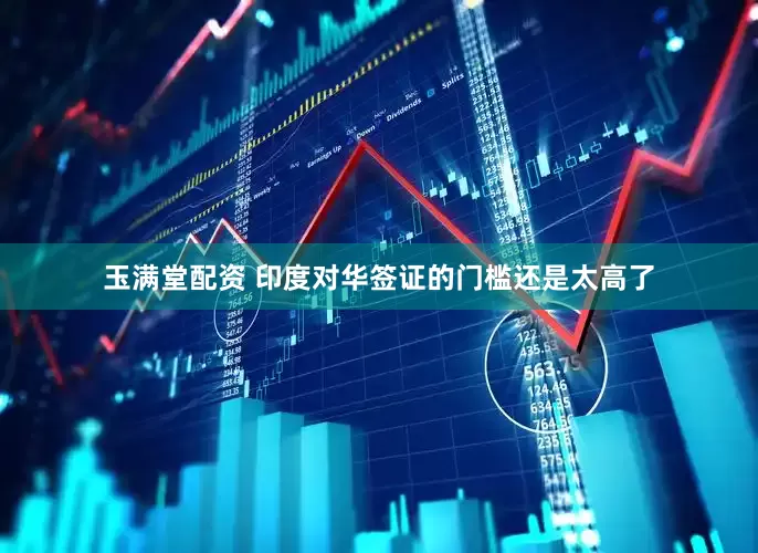 玉满堂配资 印度对华签证的门槛还是太高了