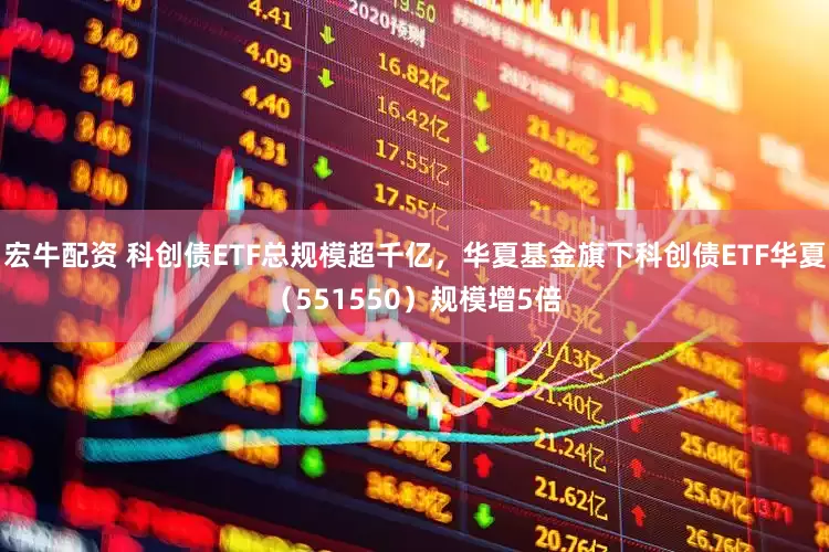 宏牛配资 科创债ETF总规模超千亿，华夏基金旗下科创债ETF华夏（551550）规模增5倍