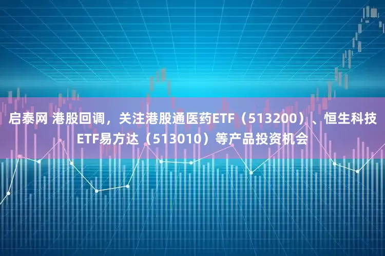 启泰网 港股回调，关注港股通医药ETF（513200）、恒生科技ETF易方达（513010）等产品投资机会