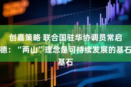 创嘉策略 联合国驻华协调员常启德：“两山”理念是可持续发展的基石