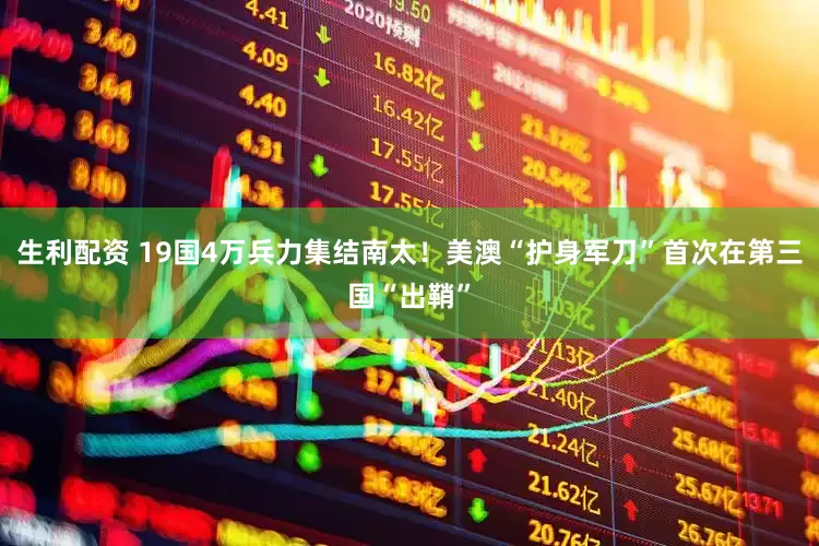生利配资 19国4万兵力集结南太！美澳“护身军刀”首次在第三国“出鞘”