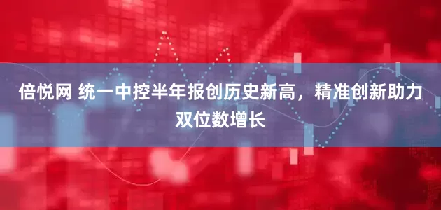 倍悦网 统一中控半年报创历史新高，精准创新助力双位数增长
