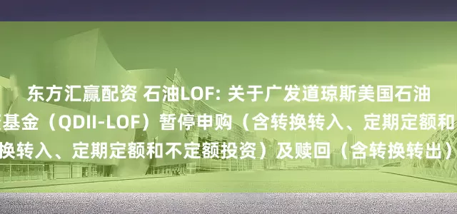 东方汇赢配资 石油LOF: 关于广发道琼斯美国石油开发与生产指数证券投资基金（QDII-LOF）暂停申购（含转换转入、定期定额和不定额投资）及赎回（含转换转出）业务的公告