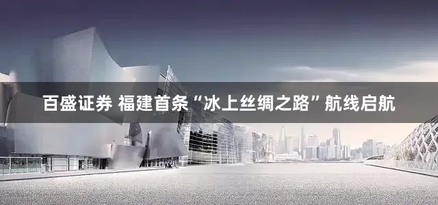 百盛证券 福建首条“冰上丝绸之路”航线启航