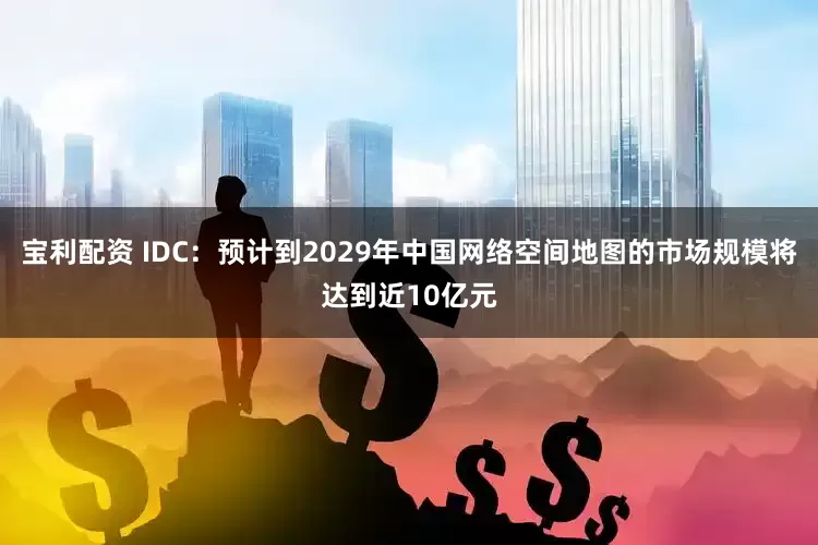宝利配资 IDC：预计到2029年中国网络空间地图的市场规模将达到近10亿元
