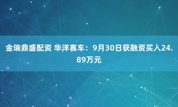 金瑞鼎盛配资 华洋赛车:9月30日获融资买入24.89万元