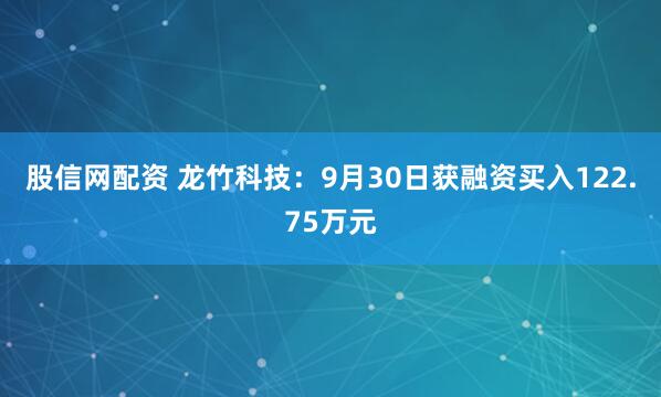 股信网配资 龙竹科技:9月30日获融资买入122.75万元