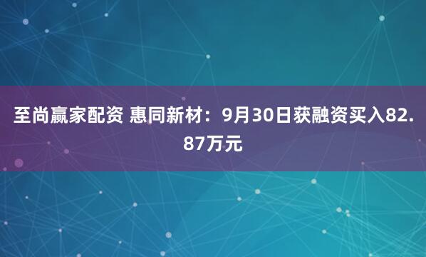 至尚赢家配资 惠同新材:9月30日获融资买入82.87万元
