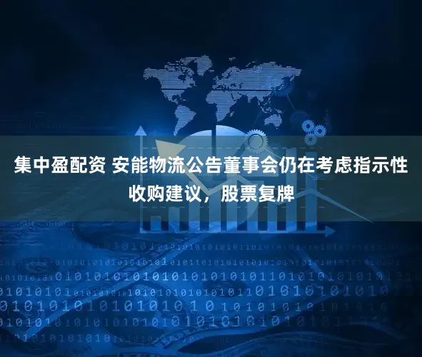 集中盈配资 安能物流公告董事会仍在考虑指示性收购建议,股票复牌