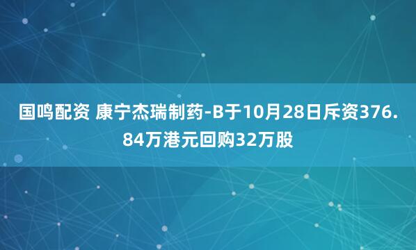 国鸣配资 康宁杰瑞制药-B于10月28日斥资376.84万港元回购32万股