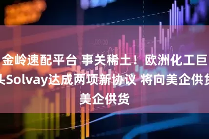 金岭速配平台 事关稀土！欧洲化工巨头Solvay达成两项新协议 将向美企供货