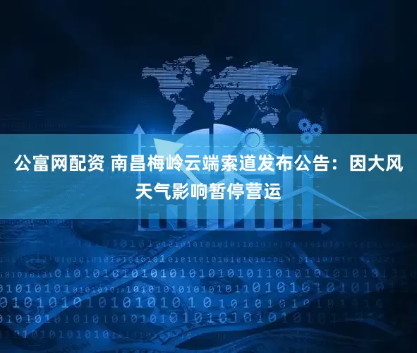 公富网配资 南昌梅岭云端索道发布公告：因大风天气影响暂停营运