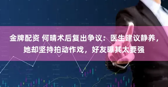金牌配资 何晴术后复出争议:医生建议静养,她却坚持拍动作戏,好友曝其太要强