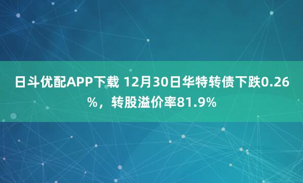 日斗优配APP下载 12月30日华特转债下跌0.26%,转股溢价率81.9%