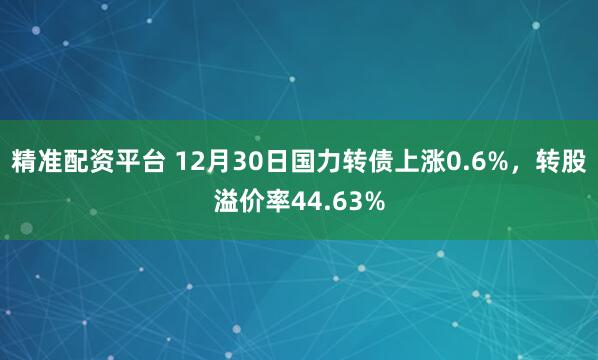 精准配资平台 12月30日国力转债上涨0.6%，转股溢价率44.63%