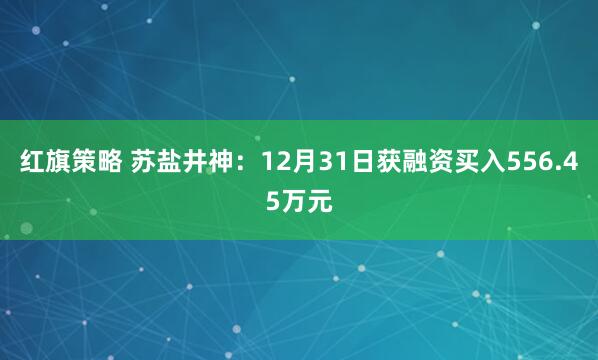 红旗策略 苏盐井神：12月31日获融资买入556.45万元