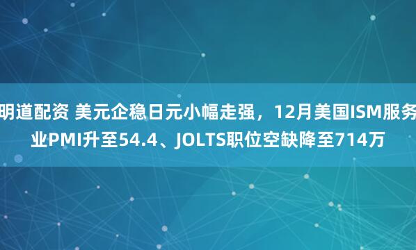 明道配资 美元企稳日元小幅走强，12月美国ISM服务业PMI升至54.4、JOLTS职位空缺降至714万