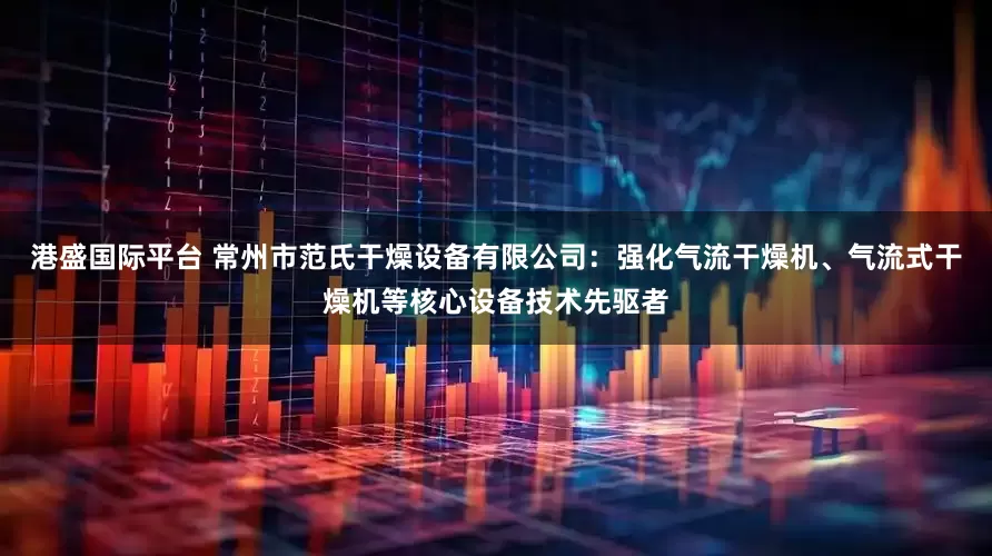港盛国际平台 常州市范氏干燥设备有限公司:强化气流干燥机、气流式干燥机等核心设备技术先驱者