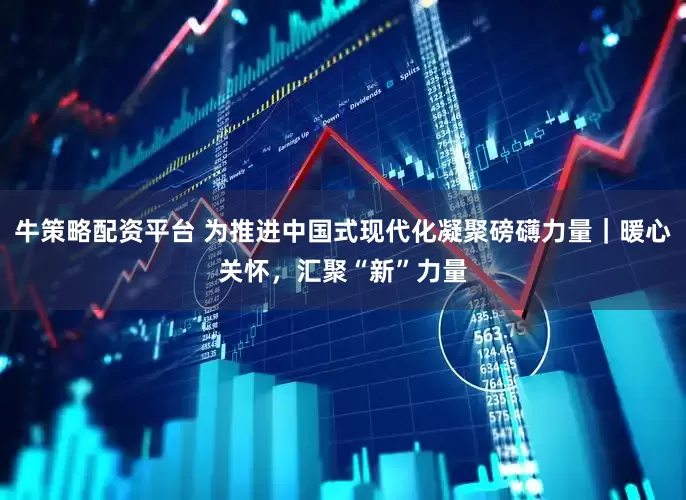 牛策略配资平台 为推进中国式现代化凝聚磅礴力量｜暖心关怀，汇聚“新”力量