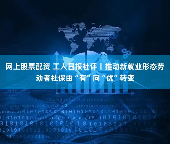 网上股票配资 工人日报社评丨推动新就业形态劳动者社保由“有”向“优”转变