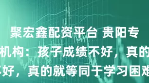聚宏鑫配资平台 贵阳专注力训练的机构：孩子成绩不好，真的就等同于学习困难吗？