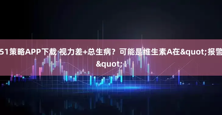 51策略APP下载 视力差+总生病？可能是维生素A在"报警"！