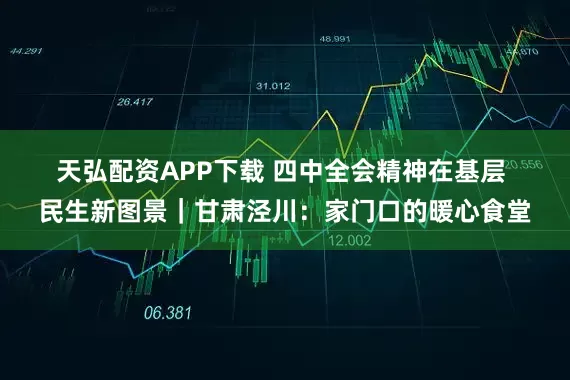 天弘配资APP下载 四中全会精神在基层 民生新图景｜甘肃泾川：家门口的暖心食堂