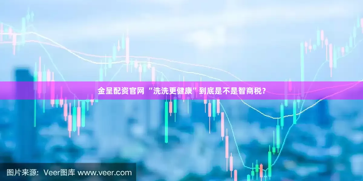 金呈配资官网 “洗洗更健康”到底是不是智商税？