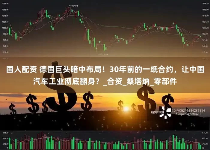 国人配资 德国巨头暗中布局！30年前的一纸合约，让中国汽车工业彻底翻身？_合资_桑塔纳_零部件