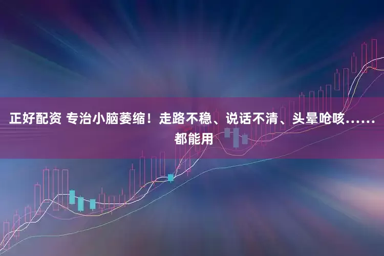 正好配资 专治小脑萎缩！走路不稳、说话不清、头晕呛咳…… 都能用