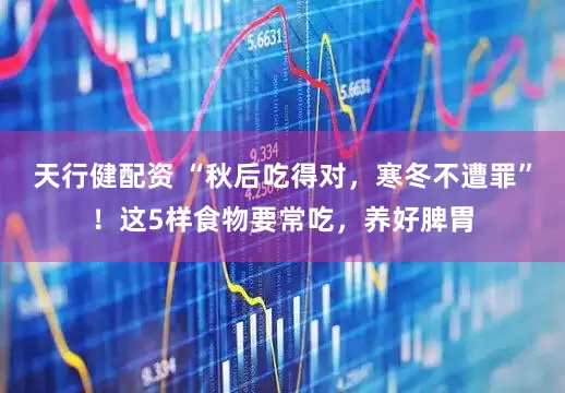 天行健配资 “秋后吃得对，寒冬不遭罪”！这5样食物要常吃，养好脾胃